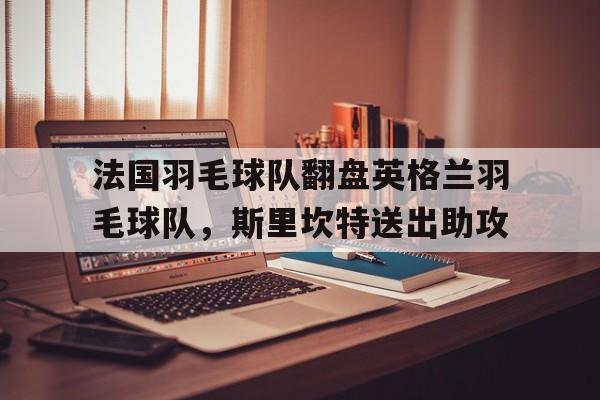 关于法国羽毛球队翻盘英格兰羽毛球队，斯里坎特送出助攻的信息