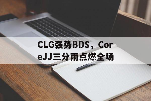 CLG强势BDS，CoreJJ三分雨点燃全场的简单介绍