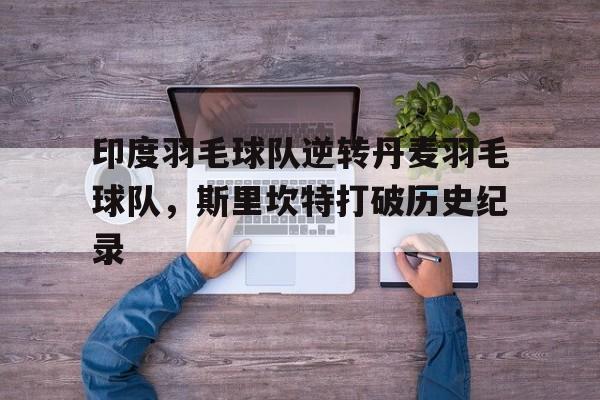 包含印度羽毛球队逆转丹麦羽毛球队，斯里坎特打破历史纪录的词条